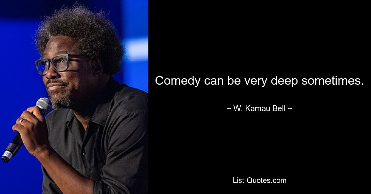 Comedy can be very deep sometimes. — © W. Kamau Bell