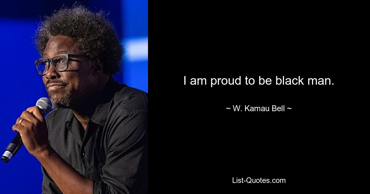 I am proud to be black man. — © W. Kamau Bell