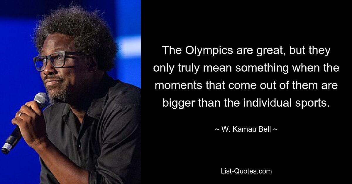 The Olympics are great, but they only truly mean something when the moments that come out of them are bigger than the individual sports. — © W. Kamau Bell