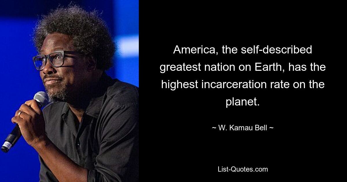 America, the self-described greatest nation on Earth, has the highest incarceration rate on the planet. — © W. Kamau Bell