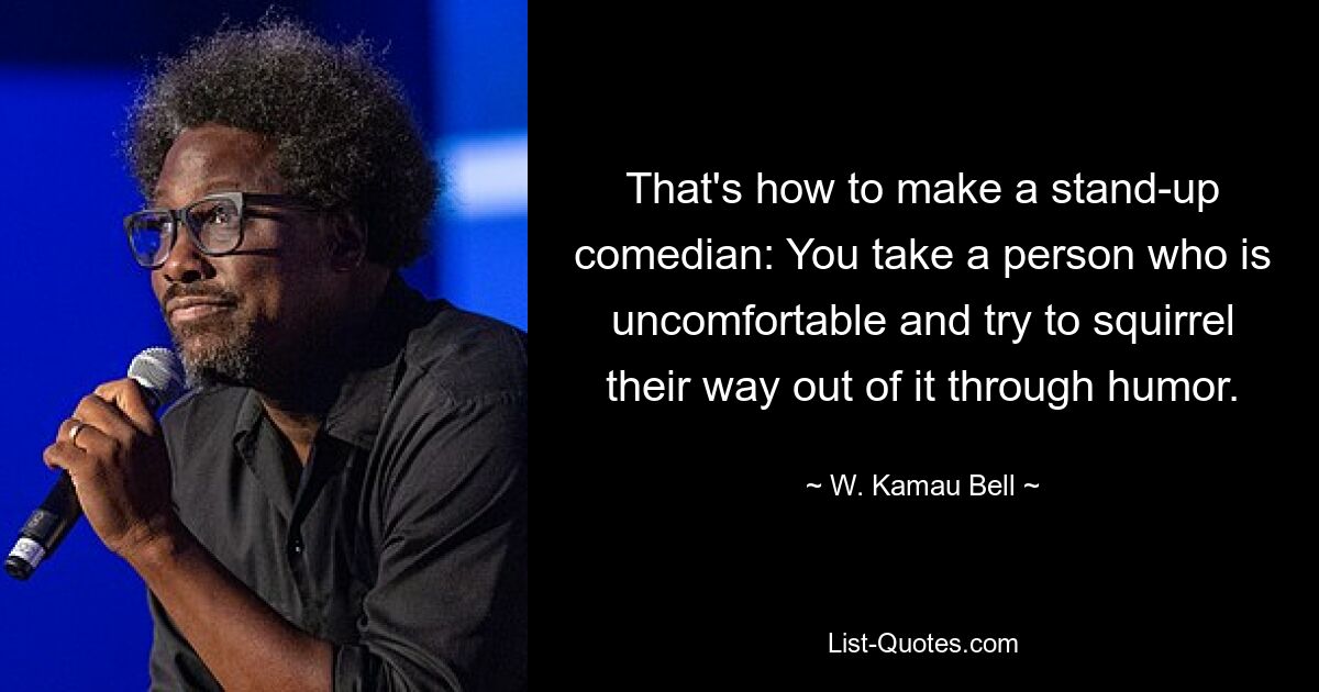 That's how to make a stand-up comedian: You take a person who is uncomfortable and try to squirrel their way out of it through humor. — © W. Kamau Bell