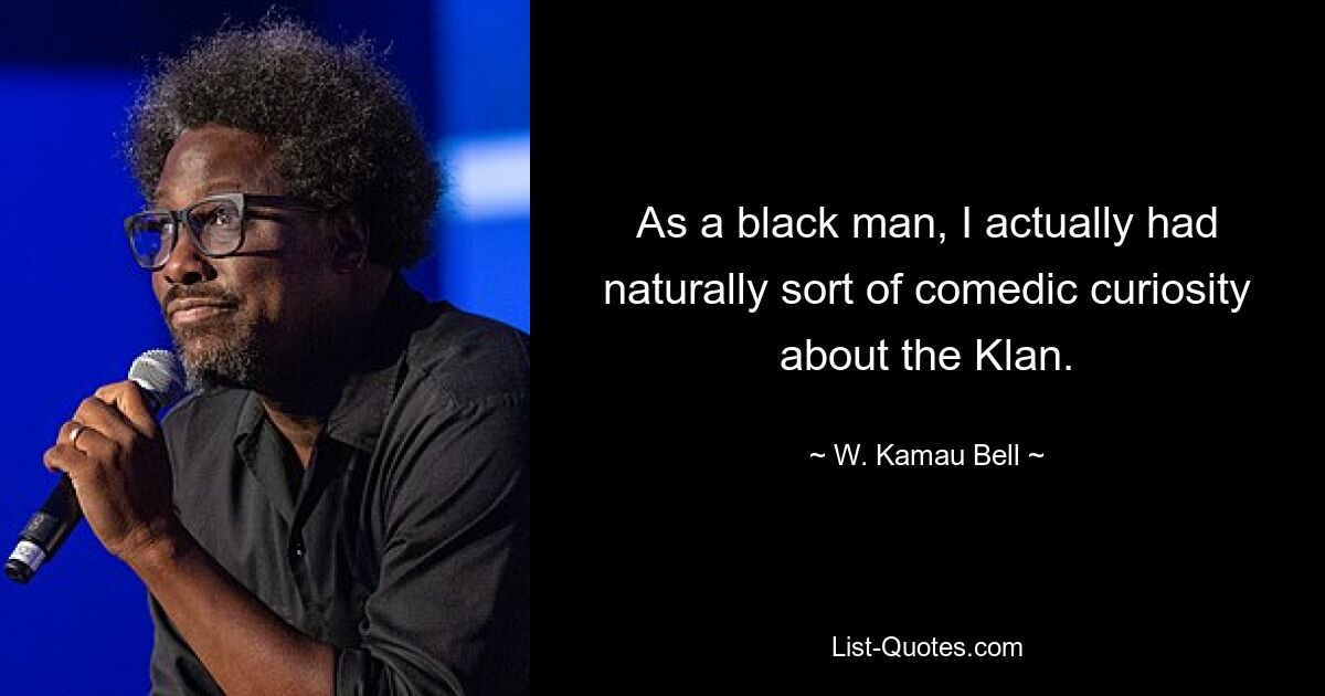 As a black man, I actually had naturally sort of comedic curiosity about the Klan. — © W. Kamau Bell