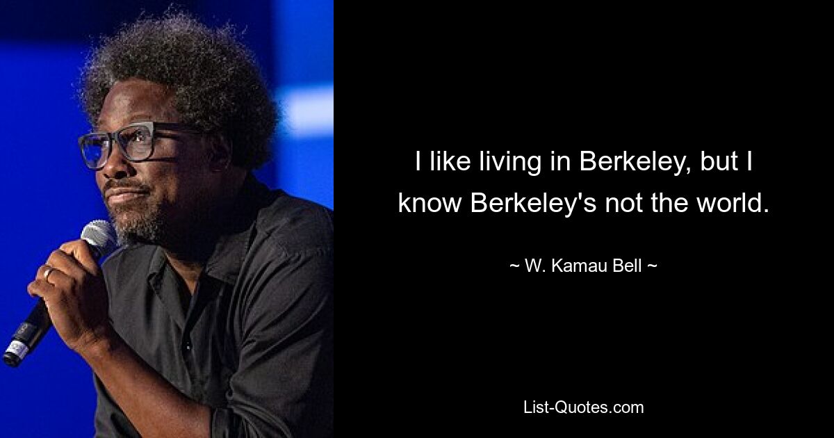 I like living in Berkeley, but I know Berkeley's not the world. — © W. Kamau Bell