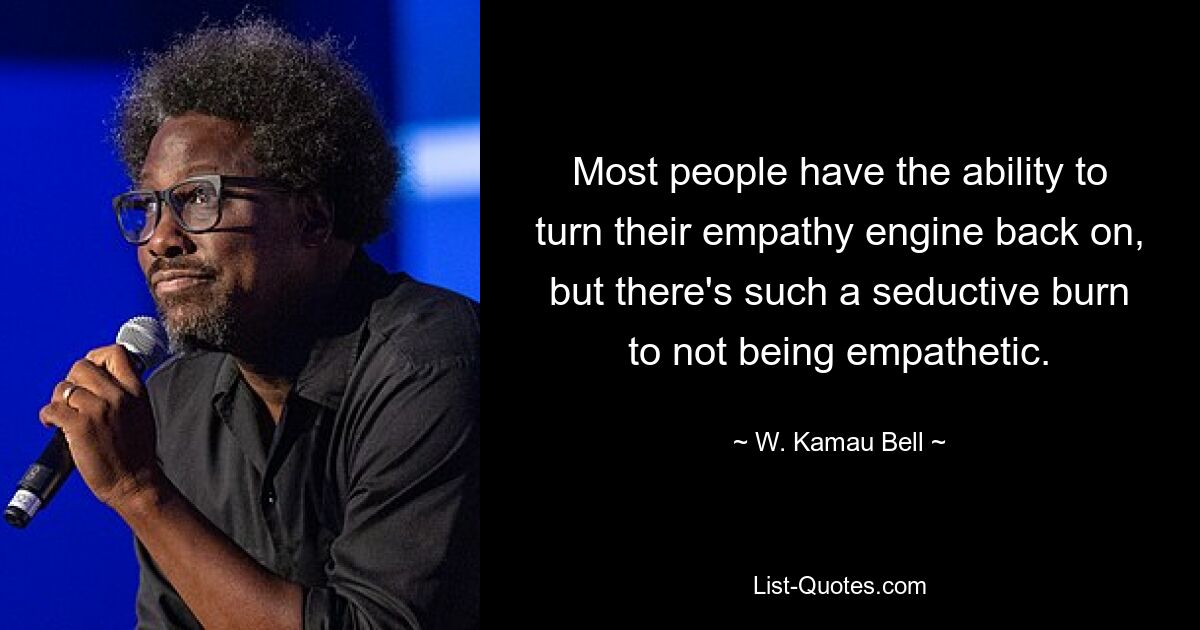 Most people have the ability to turn their empathy engine back on, but there's such a seductive burn to not being empathetic. — © W. Kamau Bell