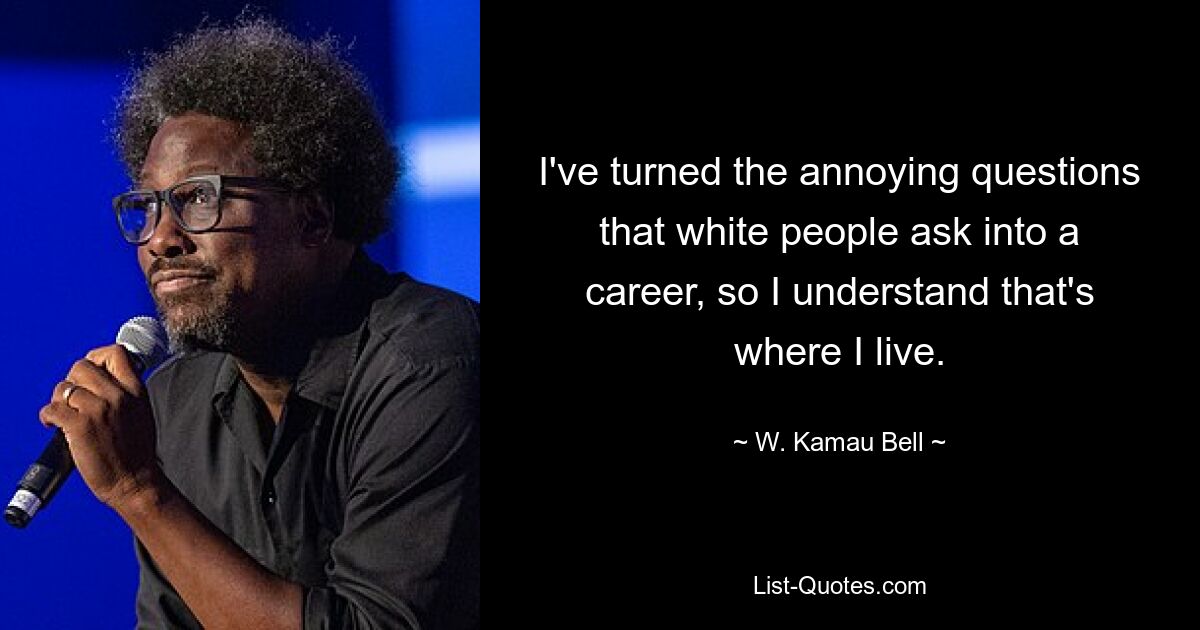 I've turned the annoying questions that white people ask into a career, so I understand that's where I live. — © W. Kamau Bell