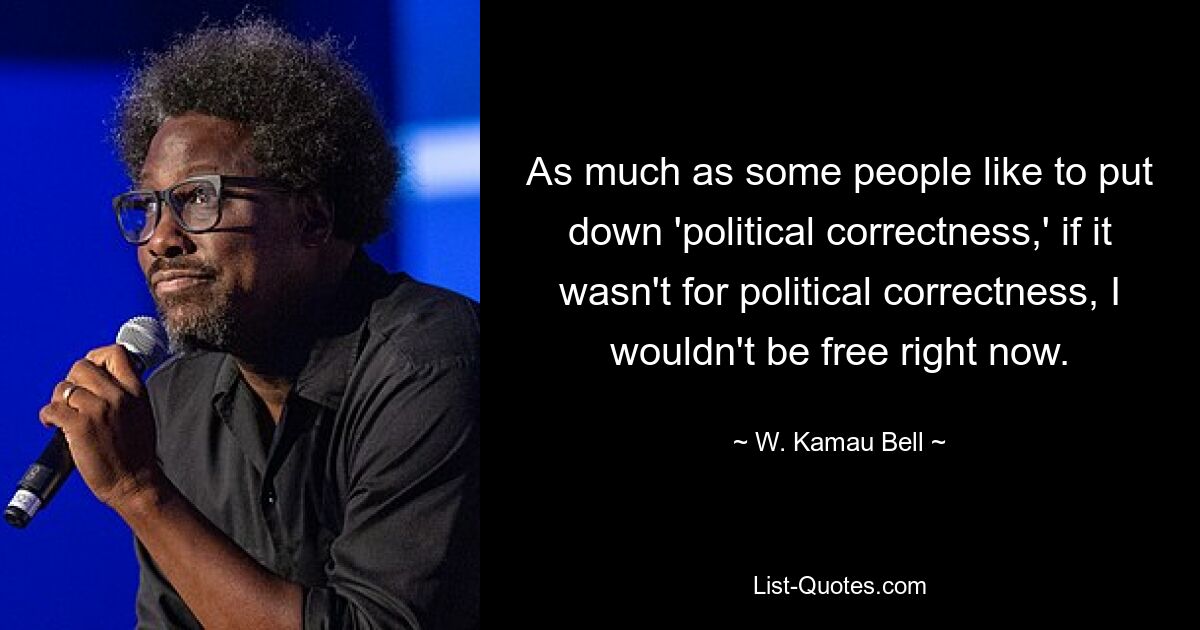 As much as some people like to put down 'political correctness,' if it wasn't for political correctness, I wouldn't be free right now. — © W. Kamau Bell