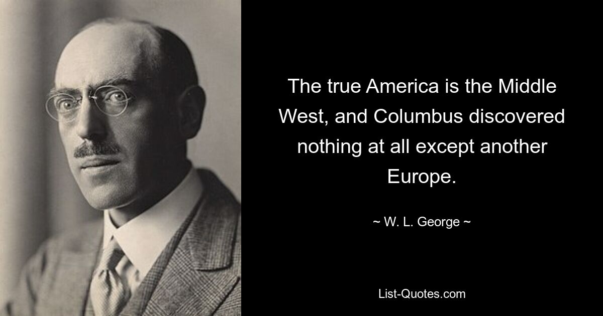 The true America is the Middle West, and Columbus discovered nothing at all except another Europe. — © W. L. George