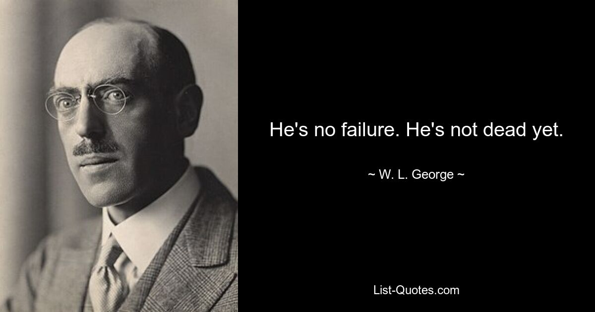 He's no failure. He's not dead yet. — © W. L. George