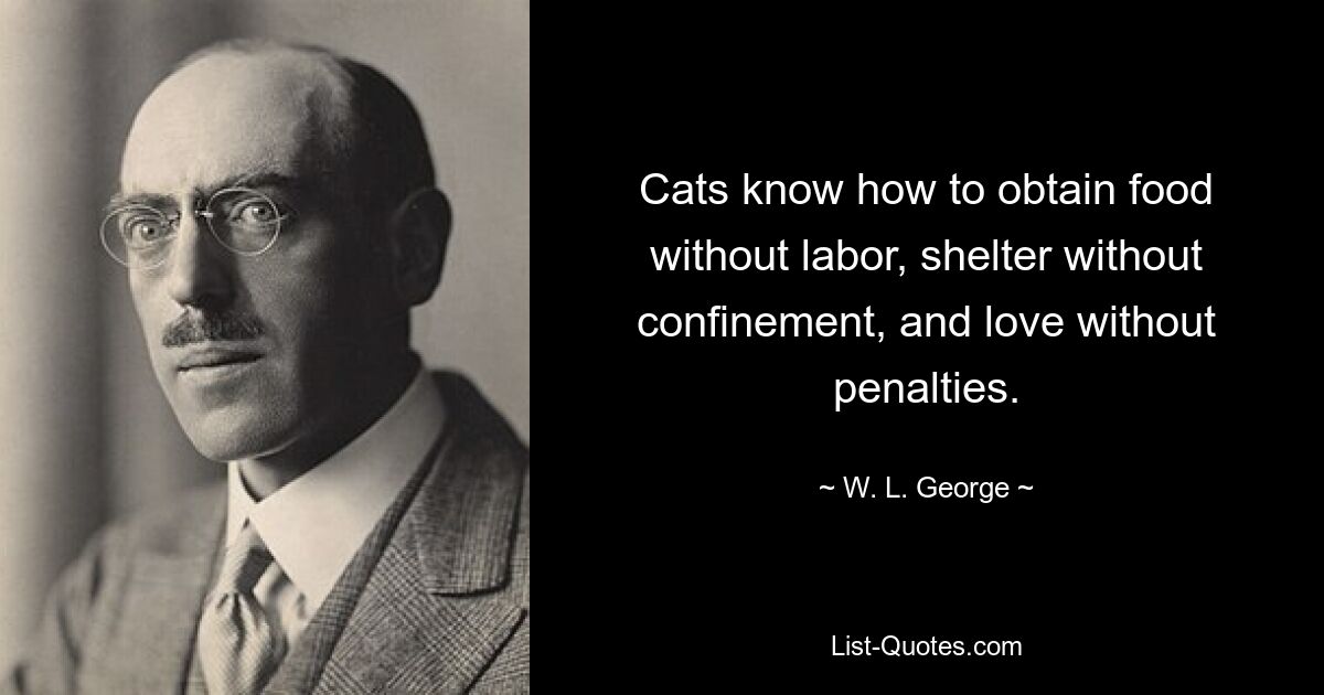 Cats know how to obtain food without labor, shelter without confinement, and love without penalties. — © W. L. George