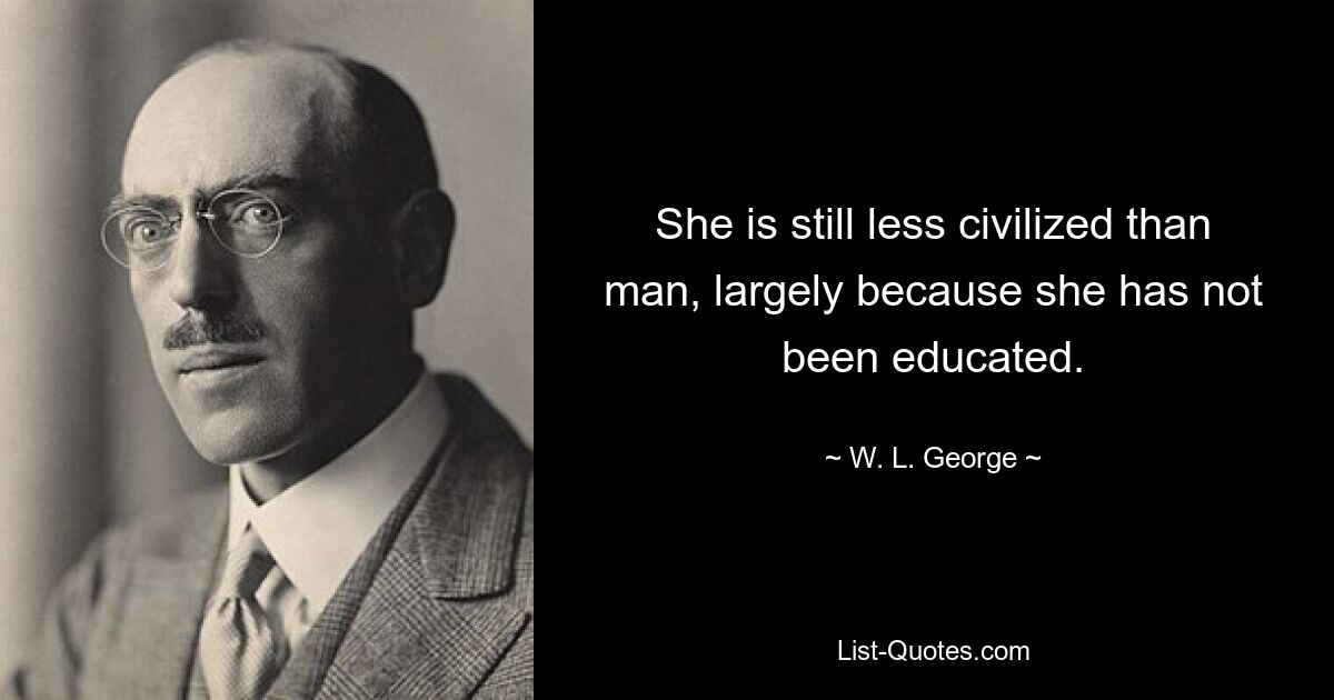 She is still less civilized than man, largely because she has not been educated. — © W. L. George