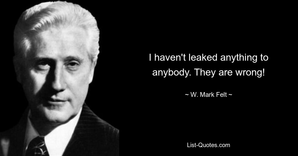 I haven't leaked anything to anybody. They are wrong! — © W. Mark Felt