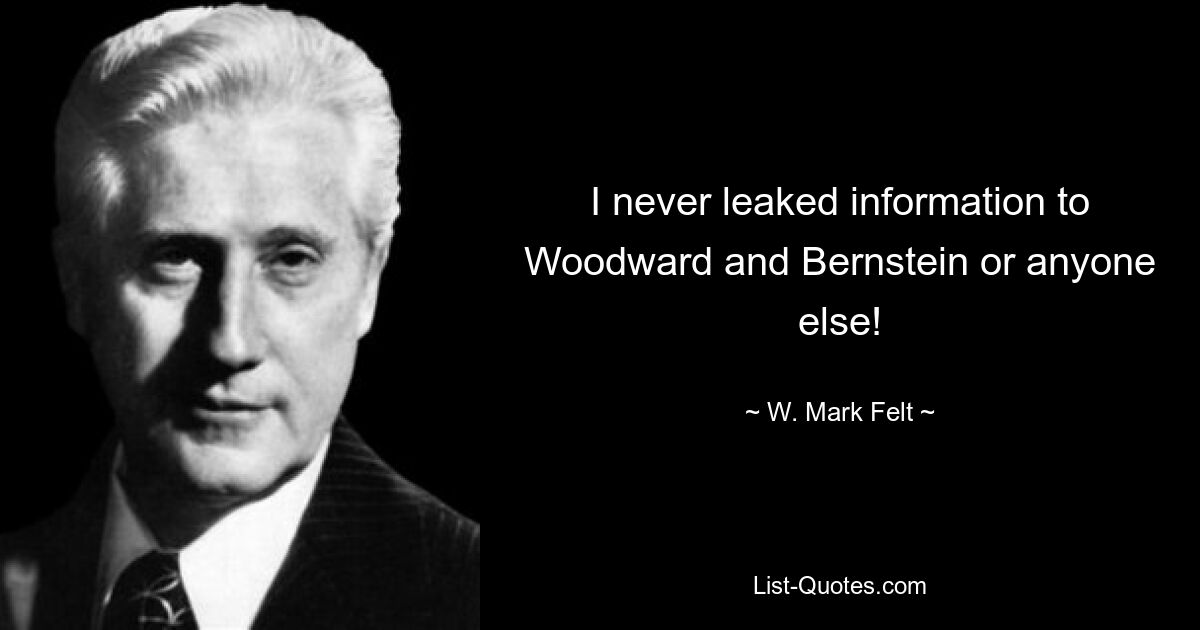 I never leaked information to Woodward and Bernstein or anyone else! — © W. Mark Felt