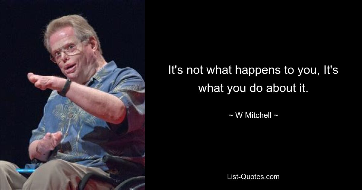 It's not what happens to you, It's what you do about it. — © W Mitchell