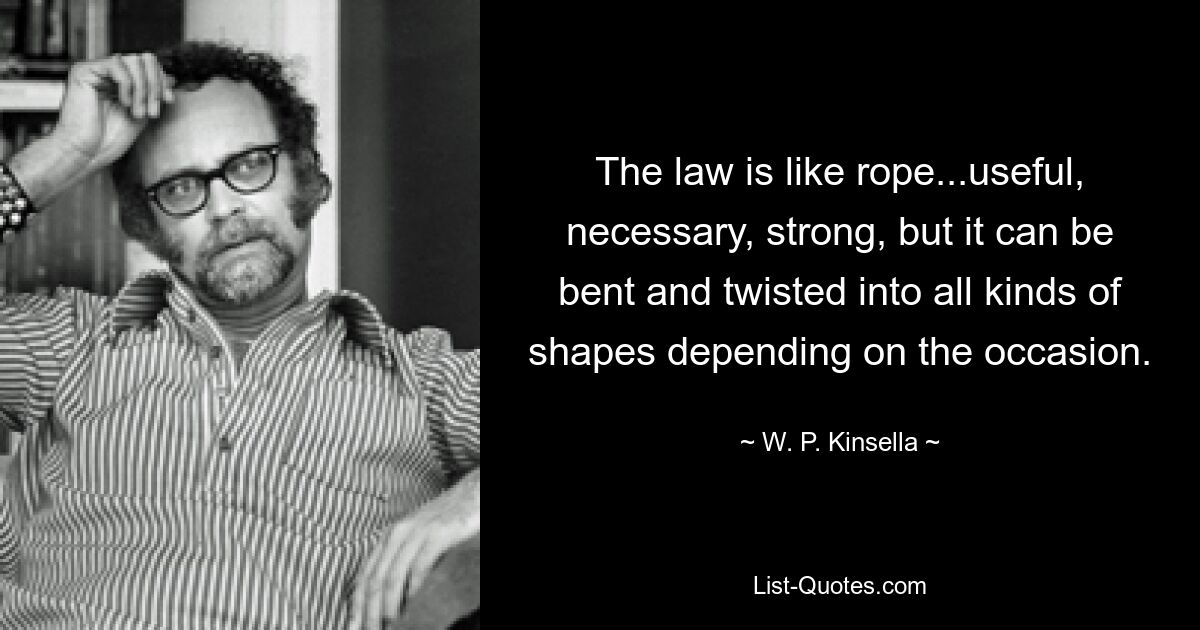 The law is like rope...useful, necessary, strong, but it can be bent and twisted into all kinds of shapes depending on the occasion. — © W. P. Kinsella