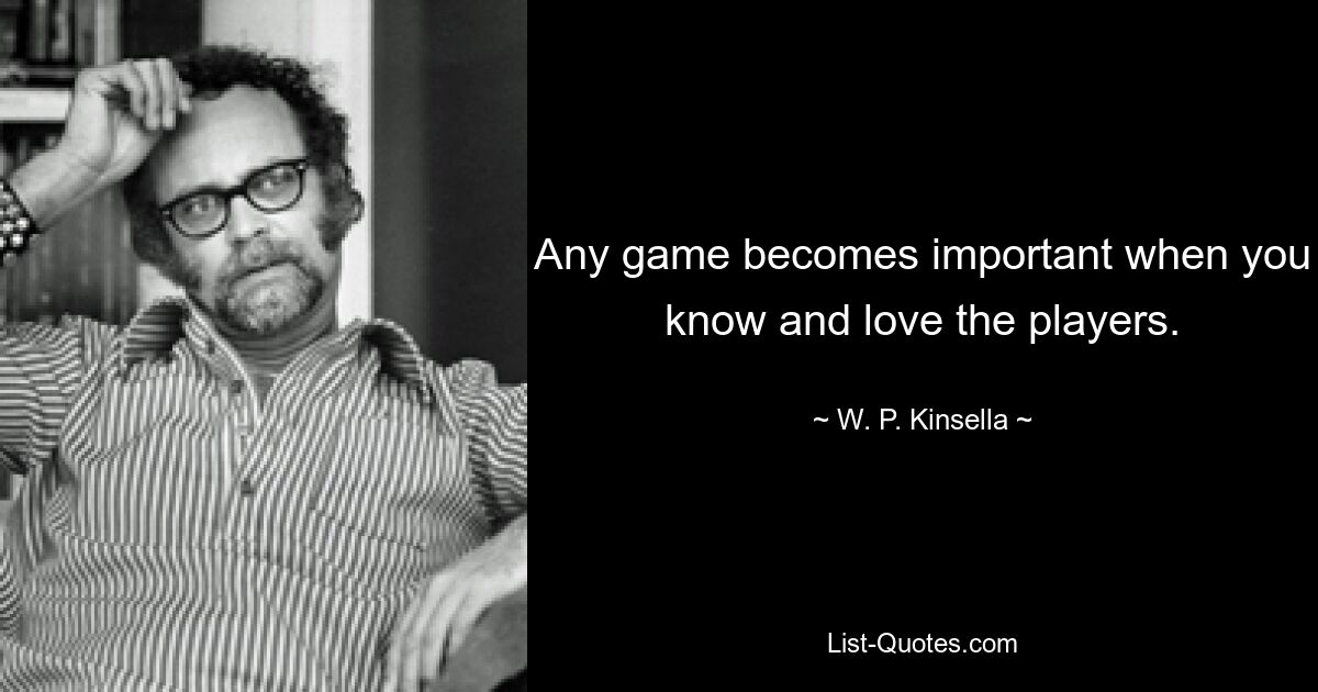 Any game becomes important when you know and love the players. — © W. P. Kinsella