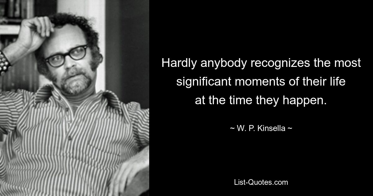 Hardly anybody recognizes the most significant moments of their life at the time they happen. — © W. P. Kinsella