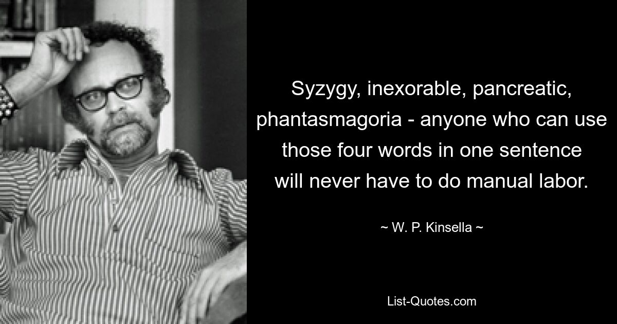 Сизигий, неумолимый, поджелудочный, фантасмагория — тому, кто сможет употребить эти четыре слова в одном предложении, никогда не придется заниматься ручным трудом. — © WP Кинселла 