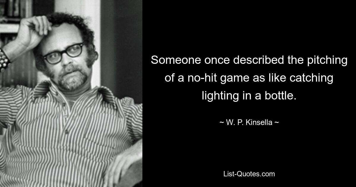 Someone once described the pitching of a no-hit game as like catching lighting in a bottle. — © W. P. Kinsella