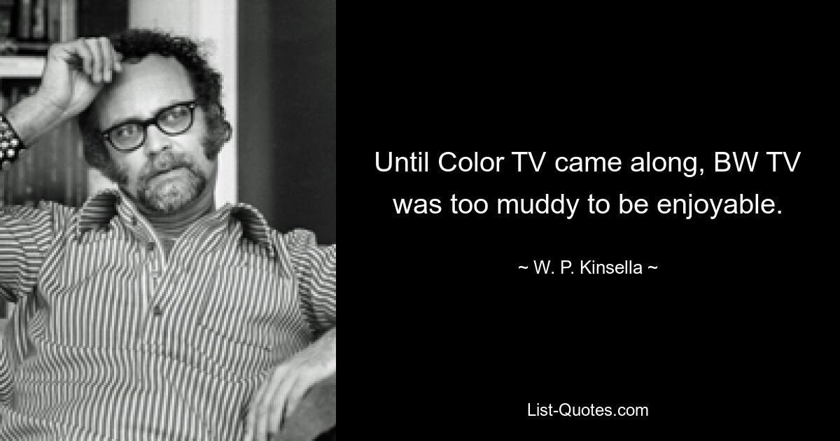 Until Color TV came along, BW TV was too muddy to be enjoyable. — © W. P. Kinsella