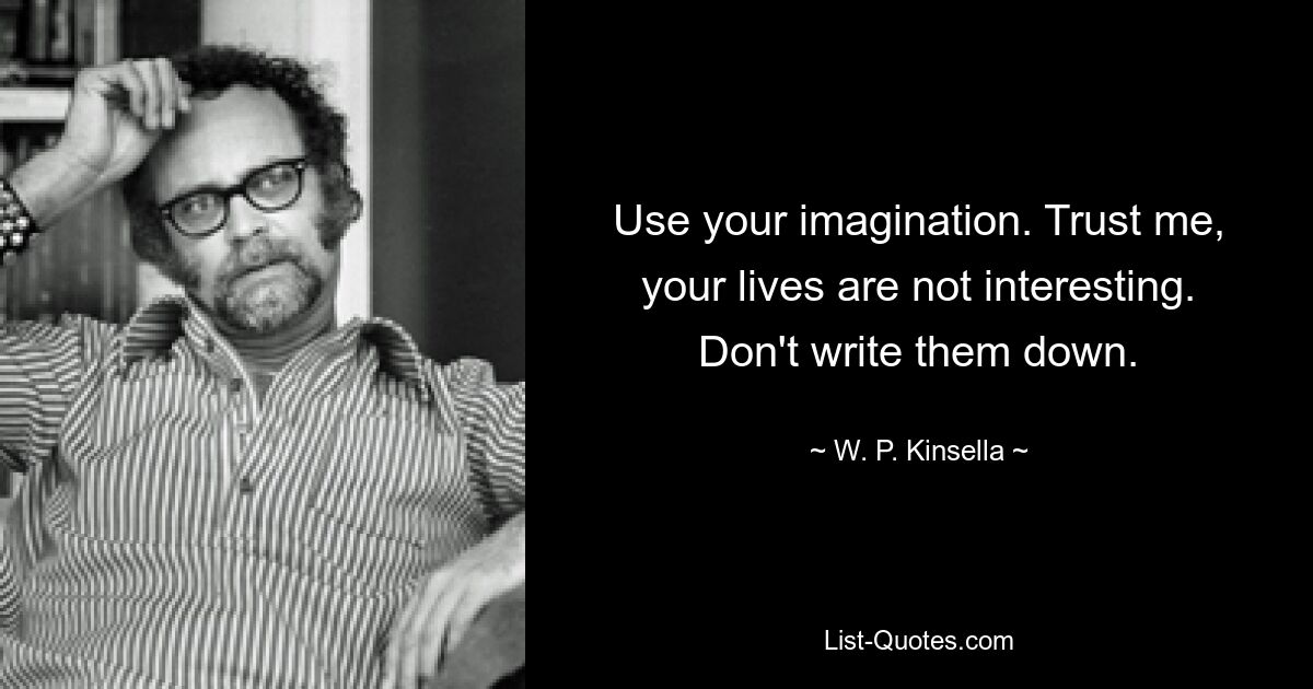 Use your imagination. Trust me, your lives are not interesting. Don't write them down. — © W. P. Kinsella