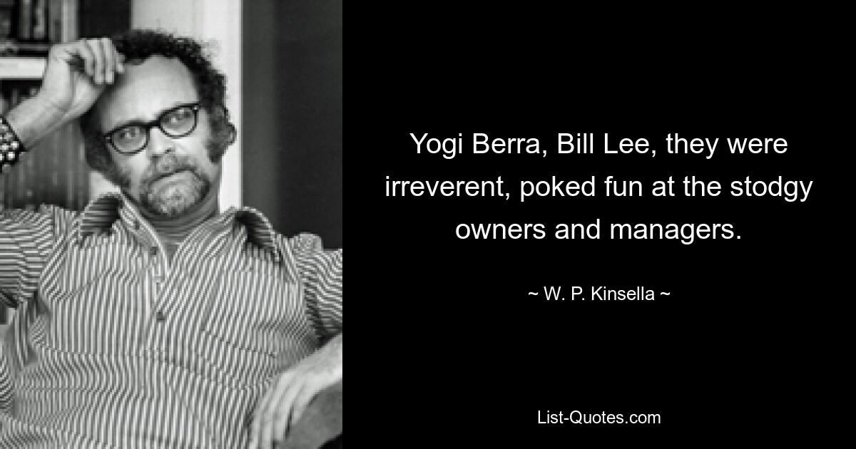 Yogi Berra, Bill Lee, they were irreverent, poked fun at the stodgy owners and managers. — © W. P. Kinsella