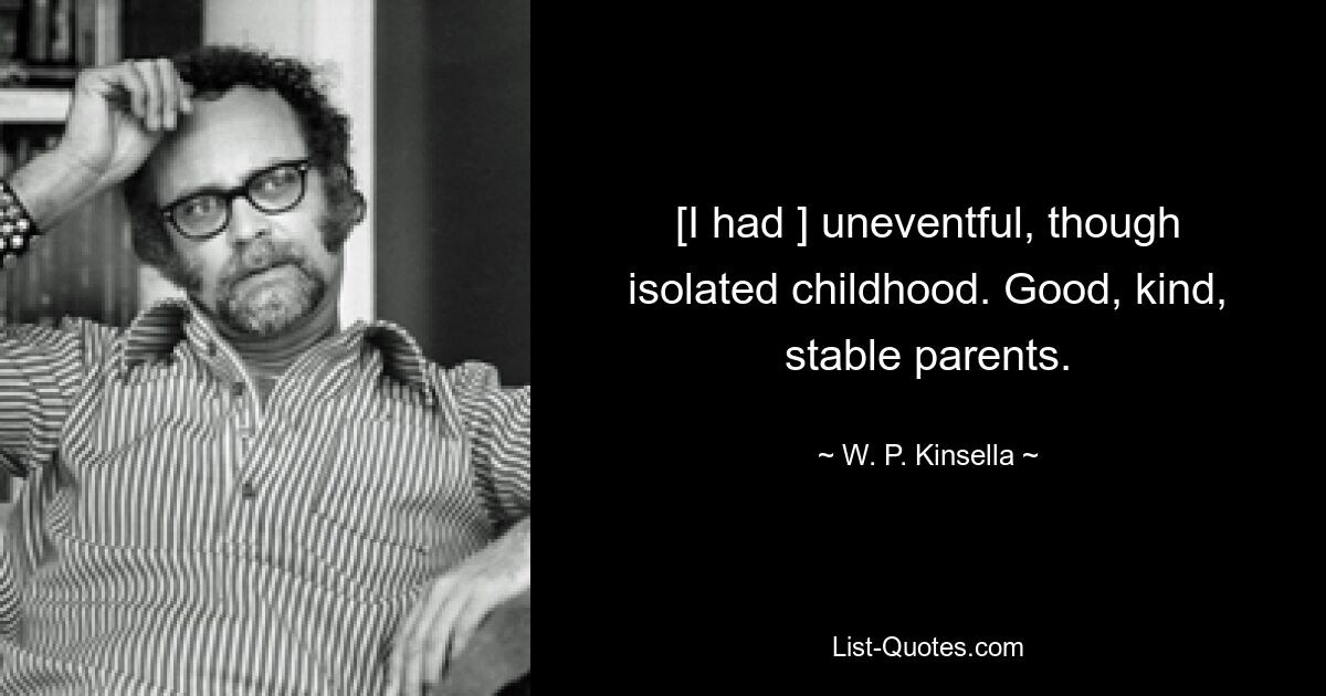 [I had ] uneventful, though isolated childhood. Good, kind, stable parents. — © W. P. Kinsella