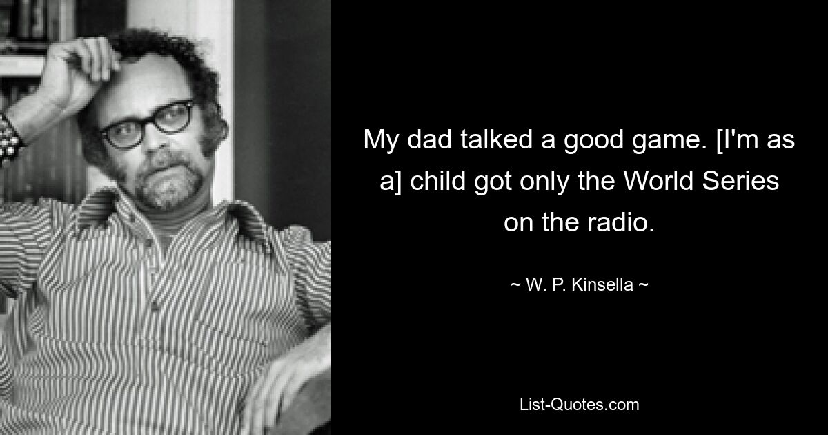 My dad talked a good game. [I'm as a] child got only the World Series on the radio. — © W. P. Kinsella