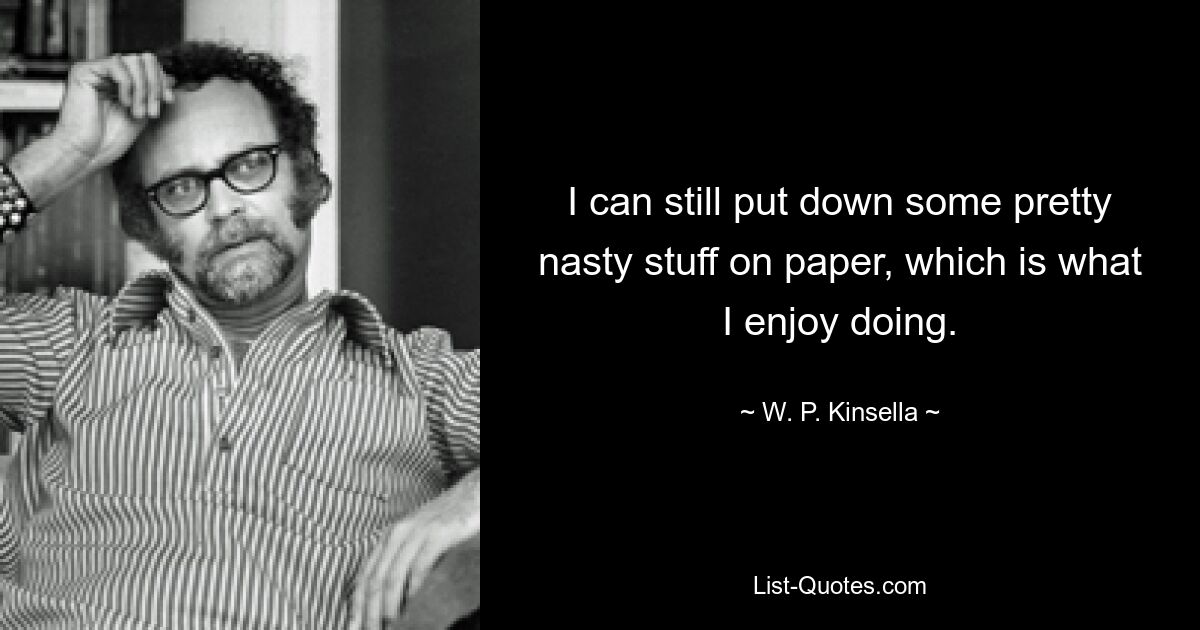 I can still put down some pretty nasty stuff on paper, which is what I enjoy doing. — © W. P. Kinsella