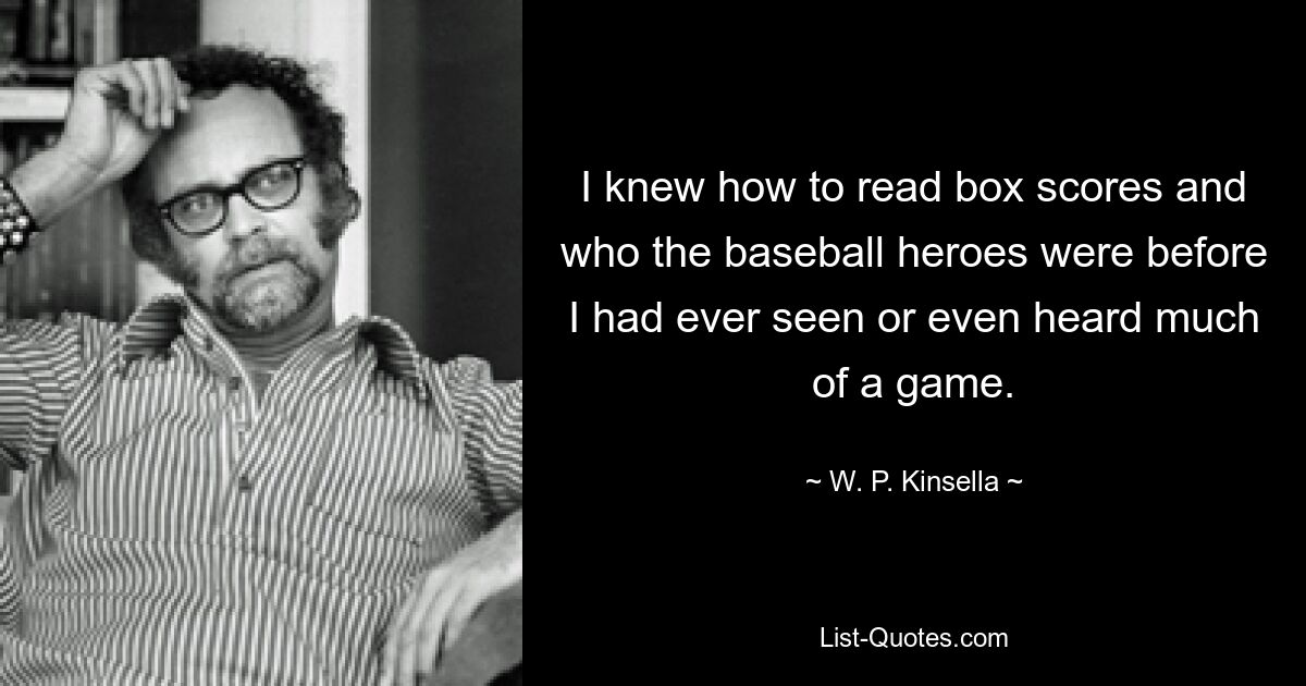 Я знал, как читать счет в боксе и кто такие герои бейсбола, еще до того, как увидел или даже услышал большую часть игры. — © ВП Кинселла 