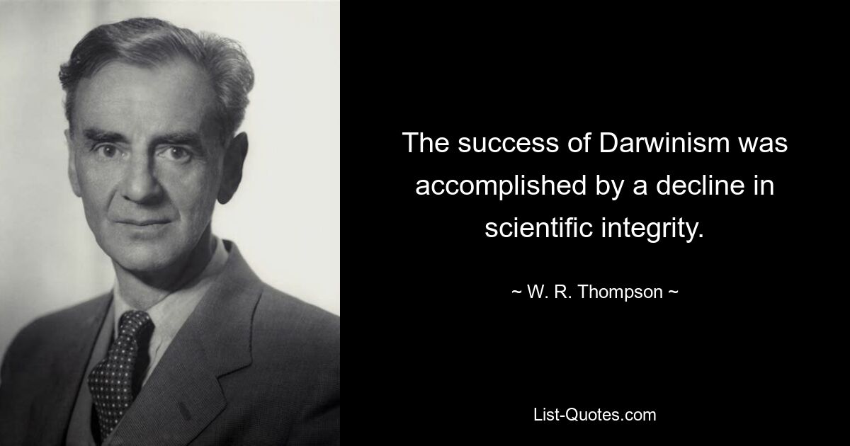 The success of Darwinism was accomplished by a decline in scientific integrity. — © W. R. Thompson