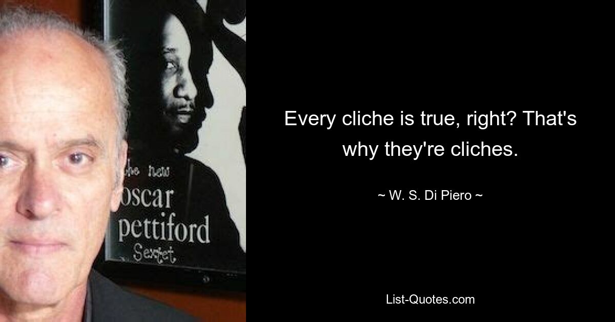 Every cliche is true, right? That's why they're cliches. — © W. S. Di Piero