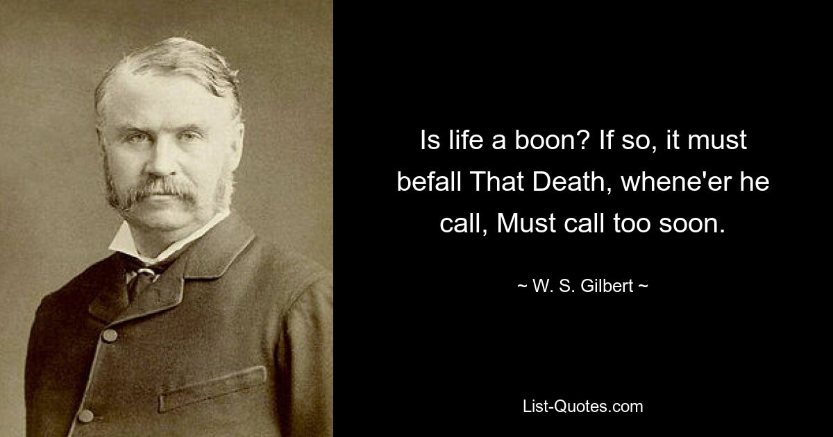 Is life a boon? If so, it must befall That Death, whene'er he call, Must call too soon. — © W. S. Gilbert