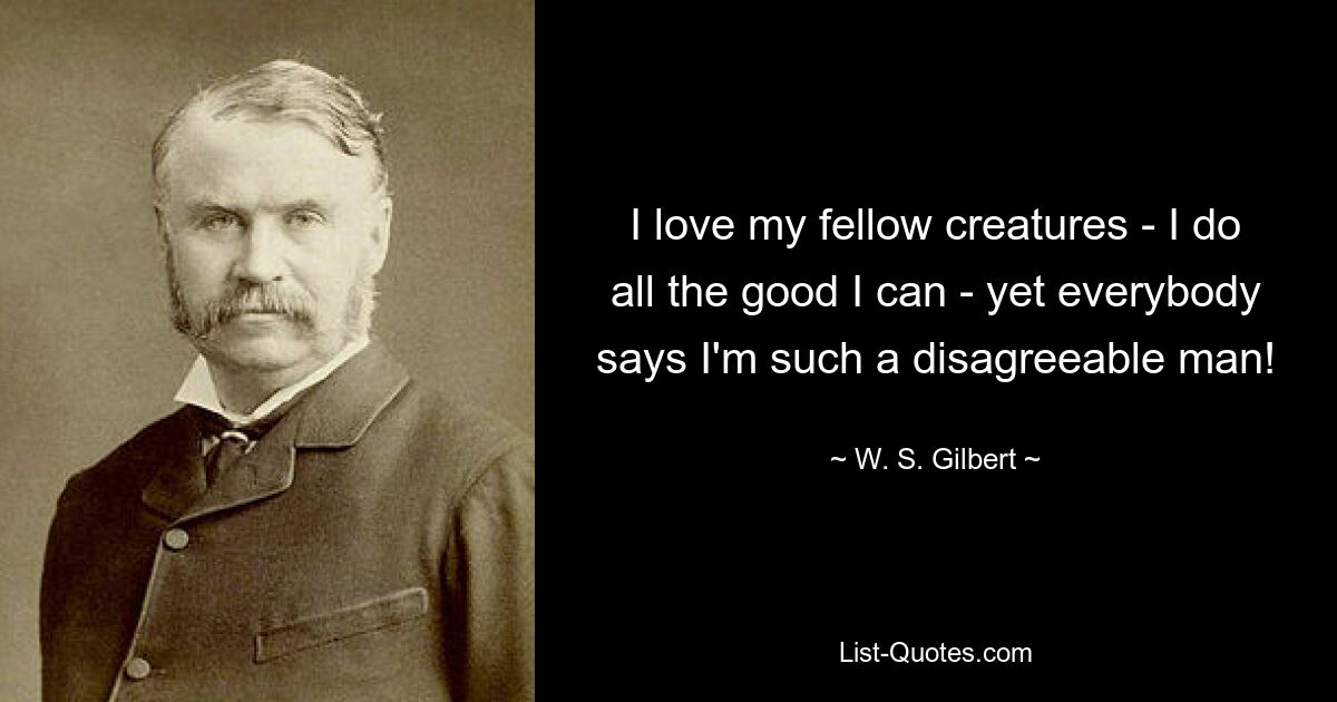 Ich liebe meine Mitgeschöpfe – ich tue alles Gute, was ich kann – und doch sagen alle, ich sei so ein unangenehmer Mensch! — © WS Gilbert 