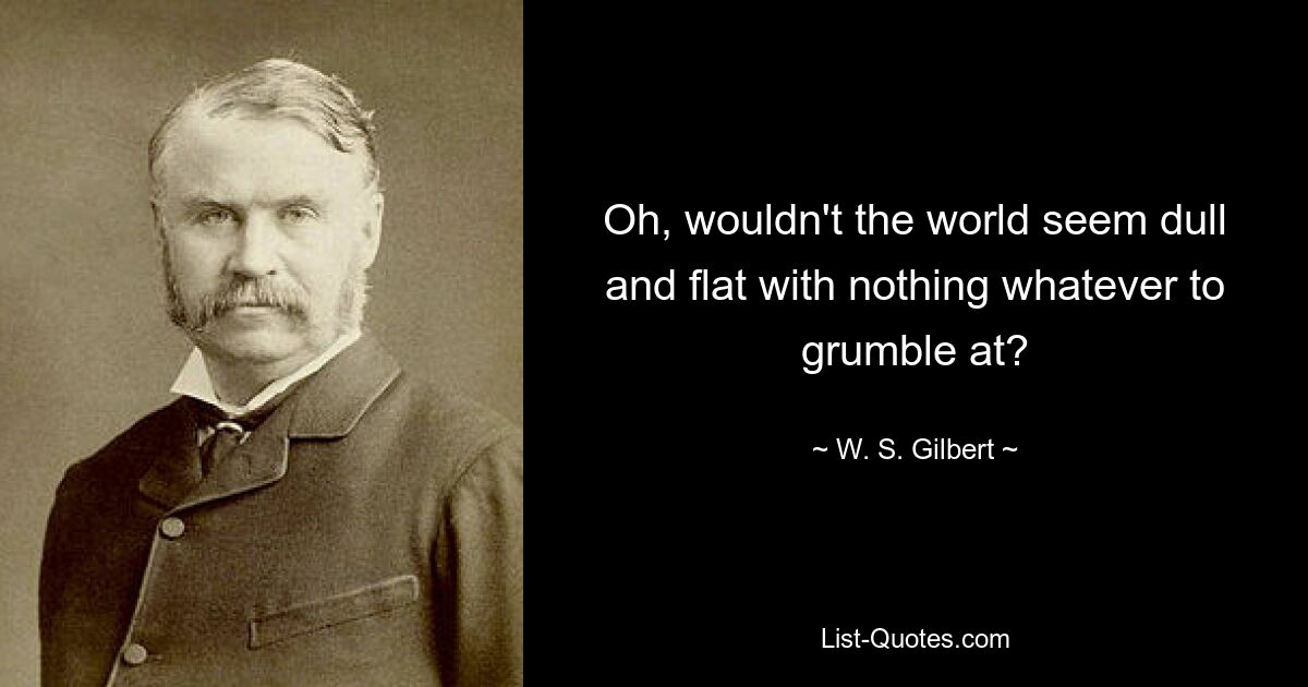 Oh, wouldn't the world seem dull and flat with nothing whatever to grumble at? — © W. S. Gilbert