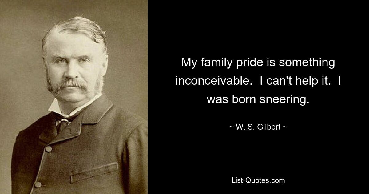 My family pride is something inconceivable.  I can't help it.  I was born sneering. — © W. S. Gilbert