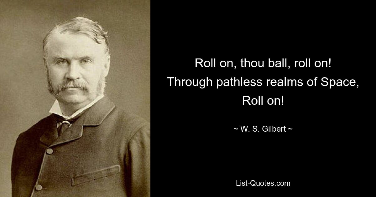 Roll on, thou ball, roll on!
Through pathless realms of Space,
Roll on! — © W. S. Gilbert