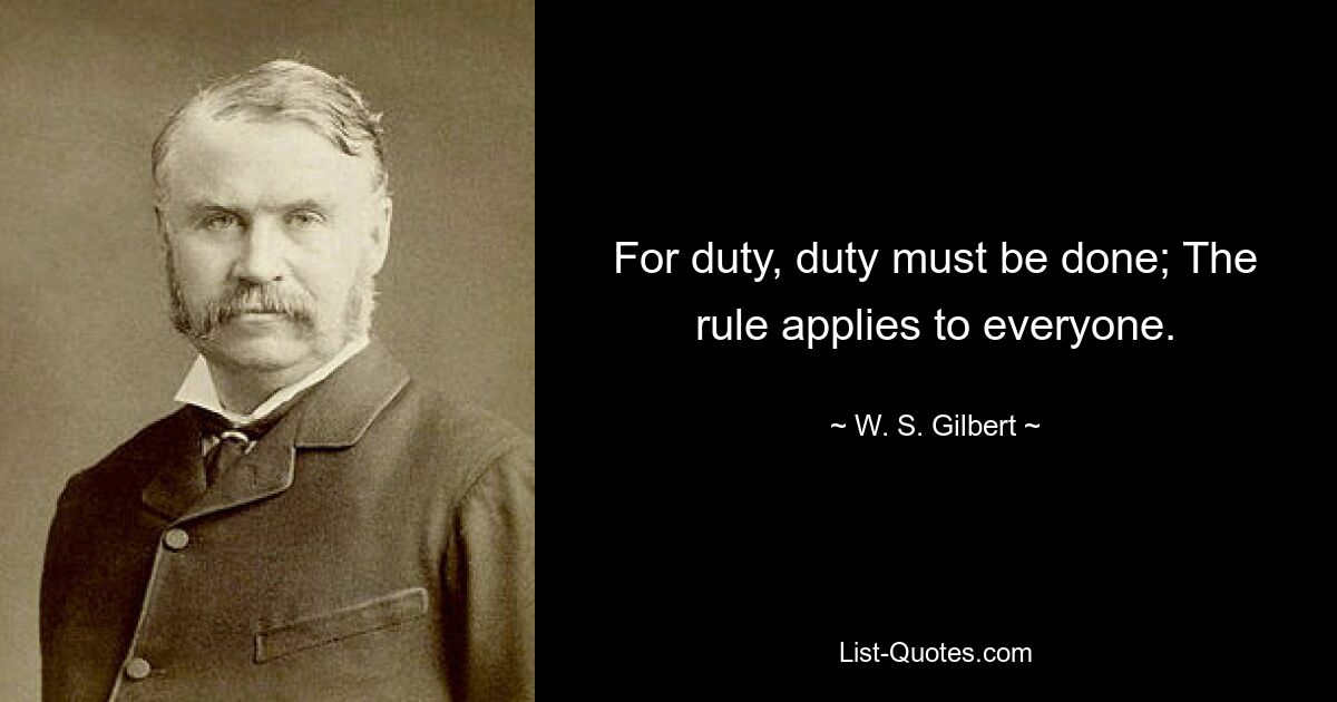 For duty, duty must be done; The rule applies to everyone. — © W. S. Gilbert