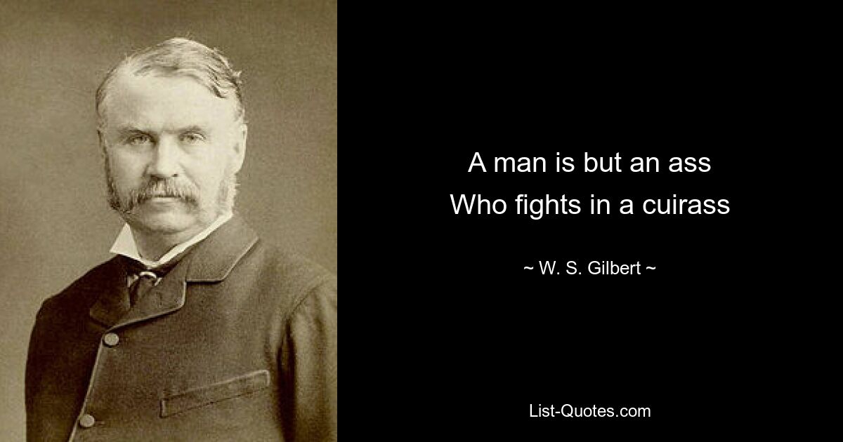 A man is but an ass
Who fights in a cuirass — © W. S. Gilbert