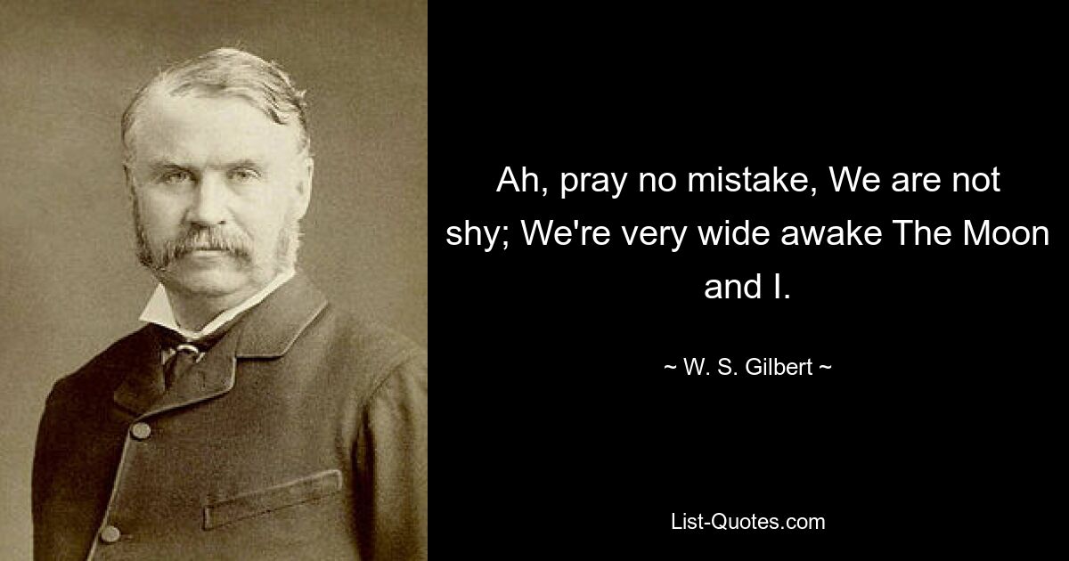 Ah, pray no mistake, We are not shy; We're very wide awake The Moon and I. — © W. S. Gilbert