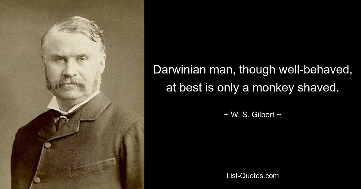 Darwinian man, though well-behaved, at best is only a monkey shaved. — © W. S. Gilbert