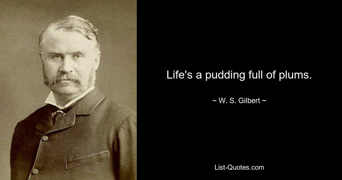 Life's a pudding full of plums. — © W. S. Gilbert