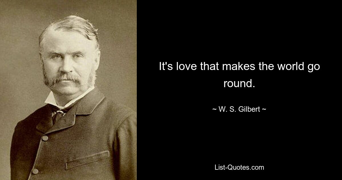 It's love that makes the world go round. — © W. S. Gilbert