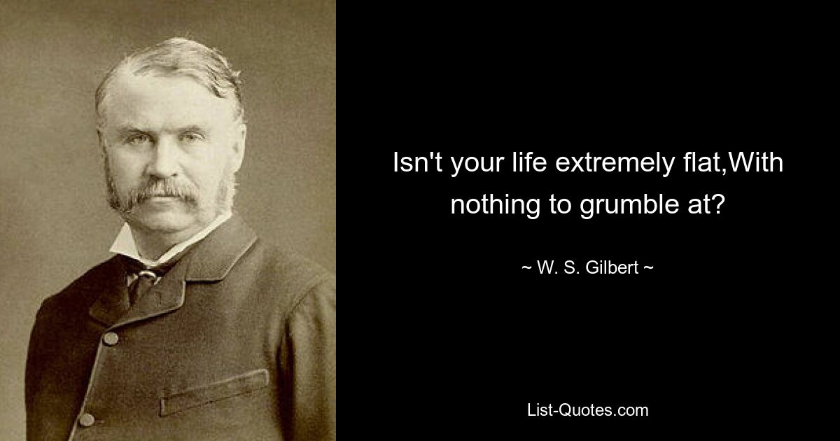 Isn't your life extremely flat,With nothing to grumble at? — © W. S. Gilbert