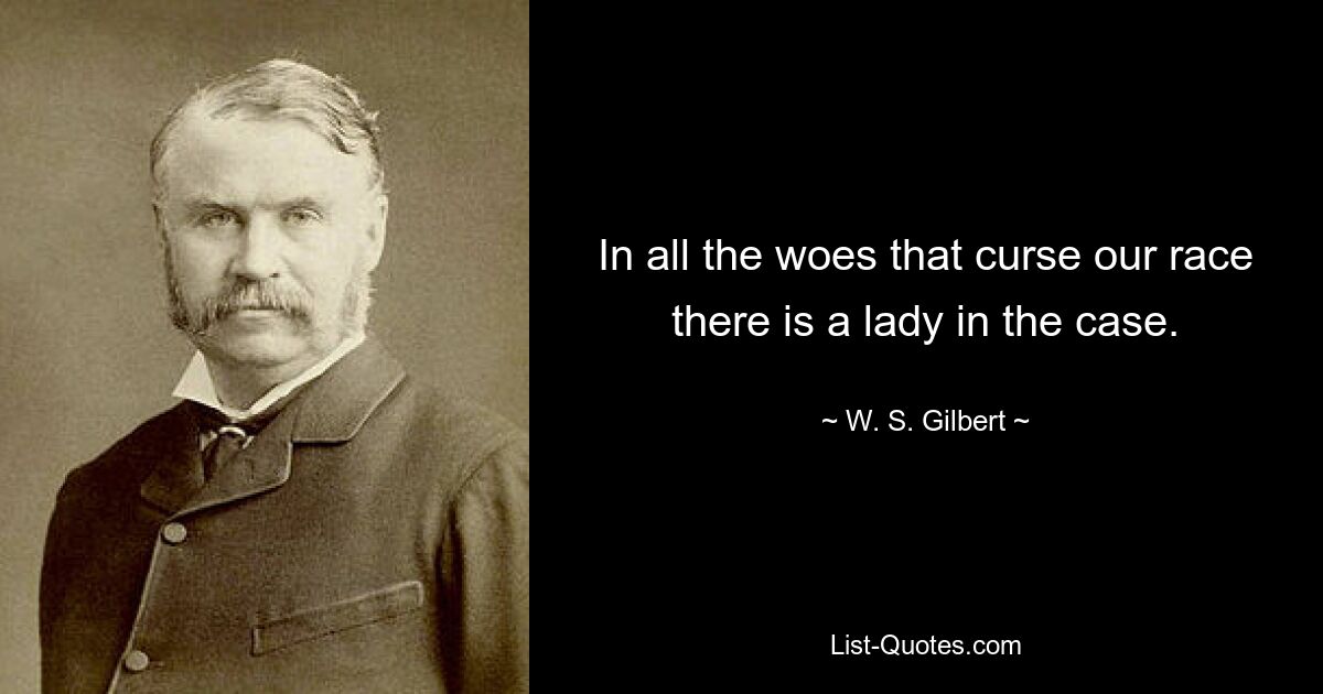 In all the woes that curse our race there is a lady in the case. — © W. S. Gilbert