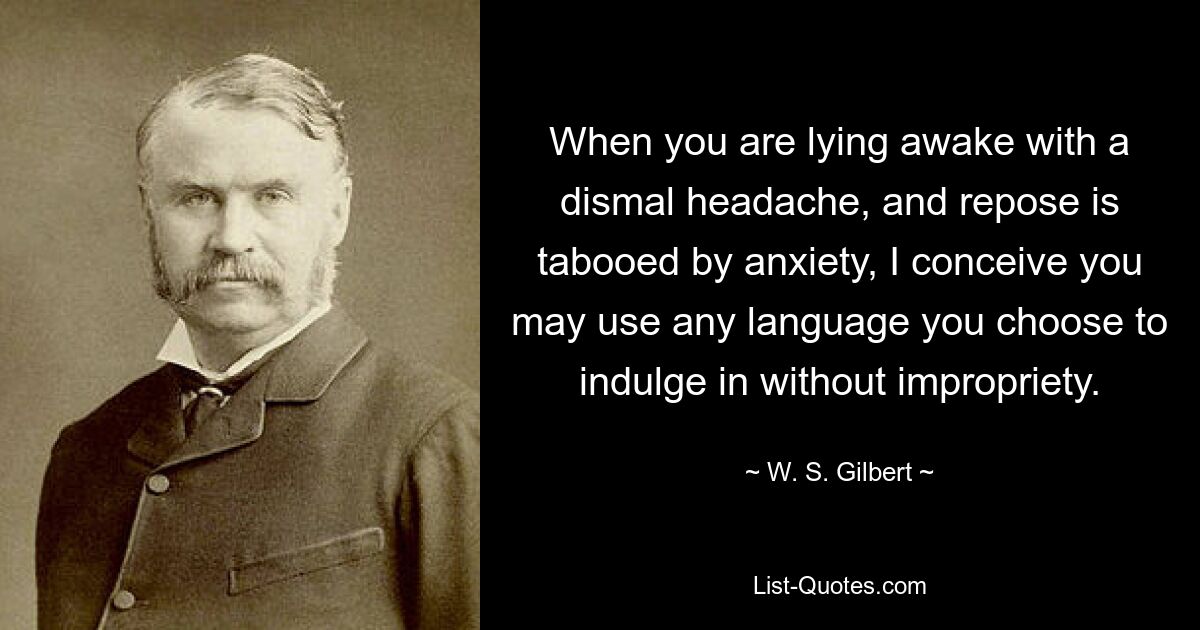 Когда вы лежите без сна с ужасной головной болью, а отдых запрещен тревогой, я полагаю, вы можете использовать любой язык, какой захотите, без непристойности. — © WS Гилберт