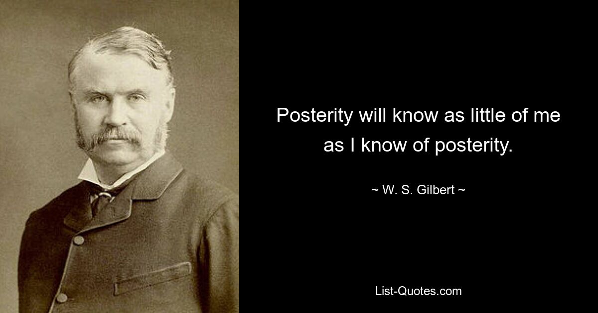 Posterity will know as little of me as I know of posterity. — © W. S. Gilbert