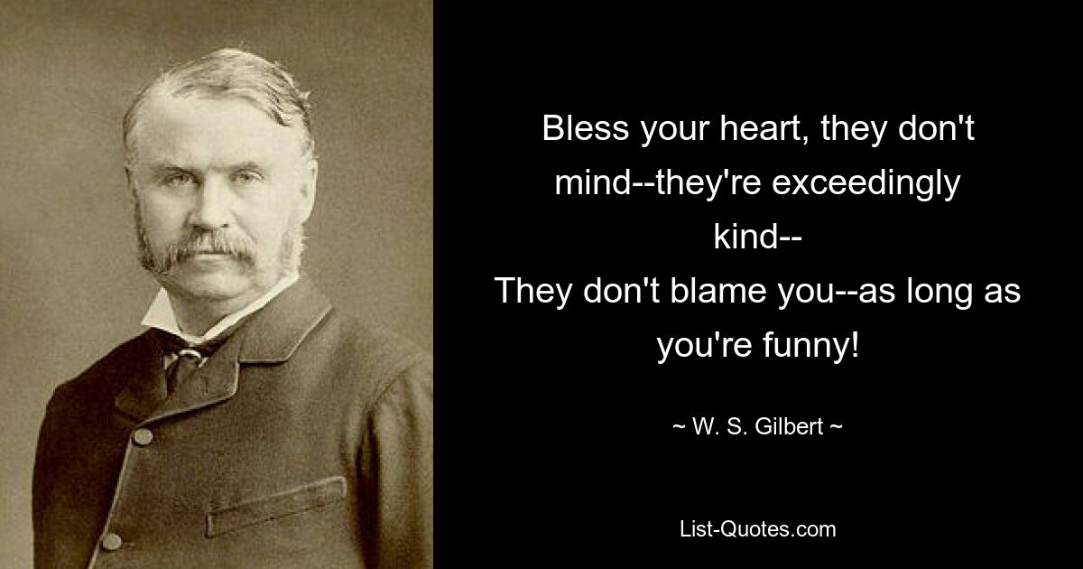 Слава богу твоему, они не против, они чрезвычайно добры. Они не обвиняют тебя, лишь бы ты был смешным! — © WS Гилберт 