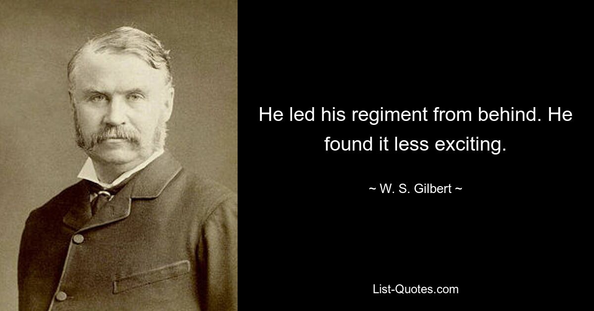 He led his regiment from behind. He found it less exciting. — © W. S. Gilbert