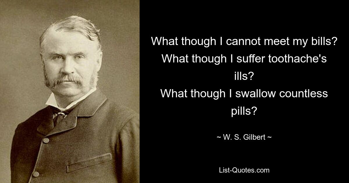 Что, если я не смогу оплатить свои счета? Что, если я страдаю от зубной боли? Что, если я проглотю бесчисленное количество таблеток? — © WS Гилберт