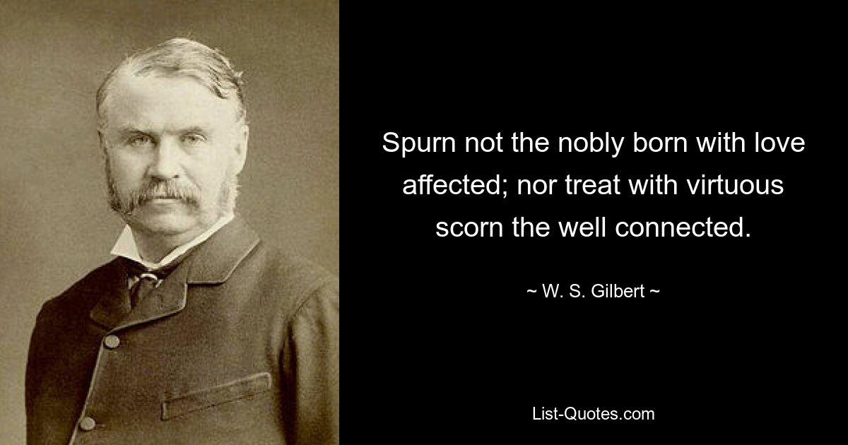 Spurn not the nobly born with love affected; nor treat with virtuous scorn the well connected. — © W. S. Gilbert